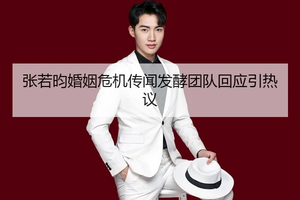 张若昀婚姻危机传闻发酵团队回应引热议